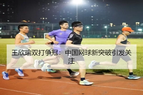 王欣瑜双打争冠：中国网球新突破引发关注